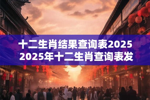 十二生肖结果查询表2025 2025年十二生肖查询表发布了吗
