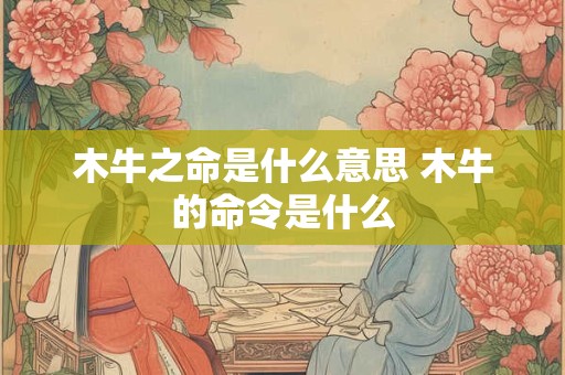 木牛之命是什么意思 木牛的命令是什么