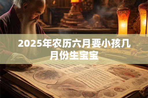 2025年农历六月要小孩几月份生宝宝