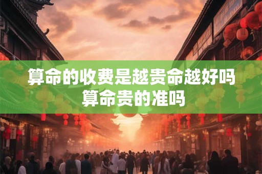 算命的收费是越贵命越好吗 算命贵的准吗
