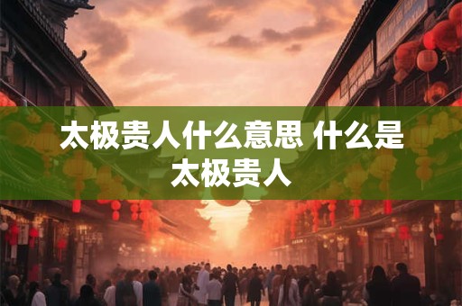太极贵人什么意思 什么是太极贵人