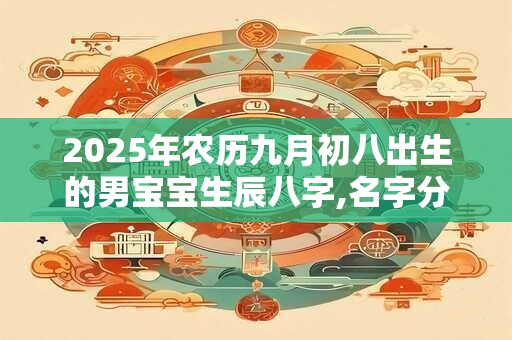 2026年农历九月初八出生的男宝宝生辰八字,名字分享 2026年农历九月初八出生的男宝宝生辰八字,名字分享