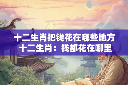十二生肖把钱花在哪些地方 十二生肖：钱都花在哪里了