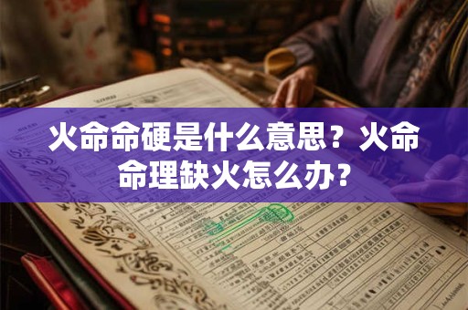 火命命硬是什么意思？火命命理缺火怎么办？