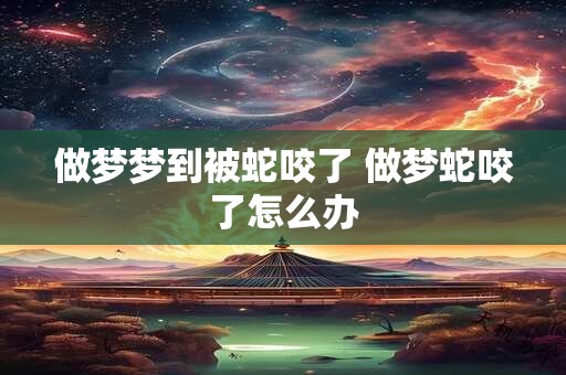 做梦梦到被蛇咬了 做梦蛇咬了怎么办