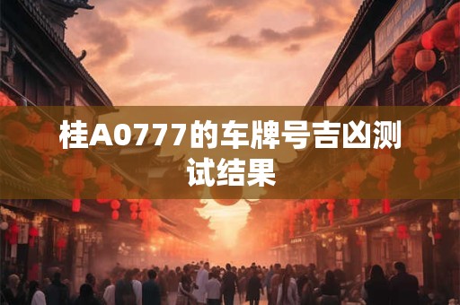 桂A0777的车牌号吉凶测试结果