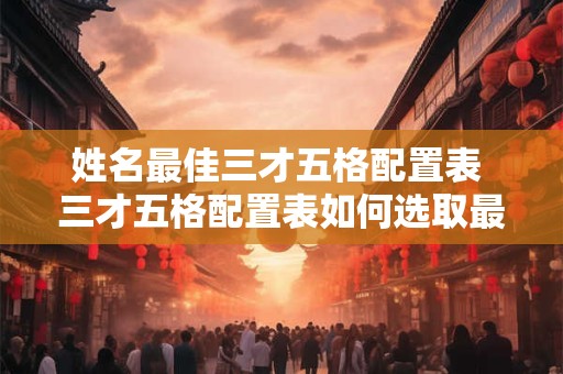 姓名最佳三才五格配置表 三才五格配置表如何选取最适合的姓名