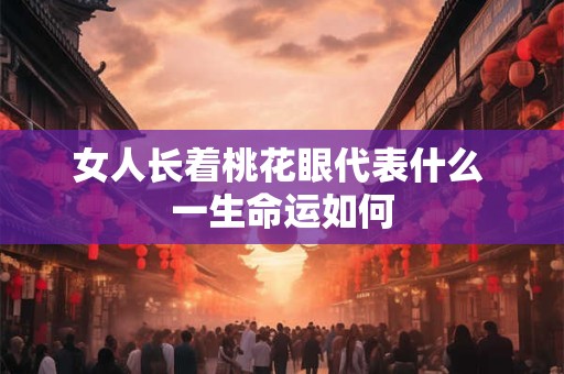 女人长着桃花眼代表什么 一生命运如何