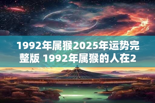 1992年属猴2025年运势完整版 1992年属猴的人在2025年的运势如何