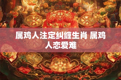 属鸡人注定纠缠生肖 属鸡人恋爱难