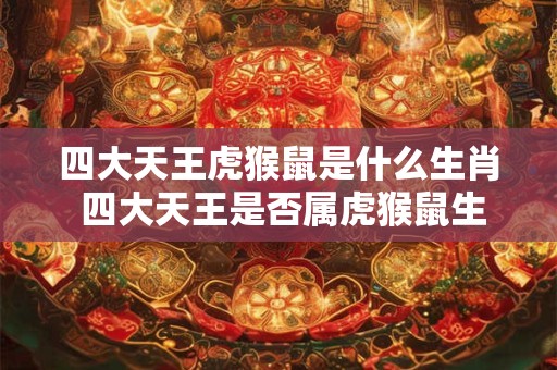 四大天王虎猴鼠是什么生肖 四大天王是否属虎猴鼠生肖