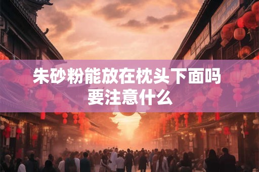 朱砂粉能放在枕头下面吗 要注意什么
