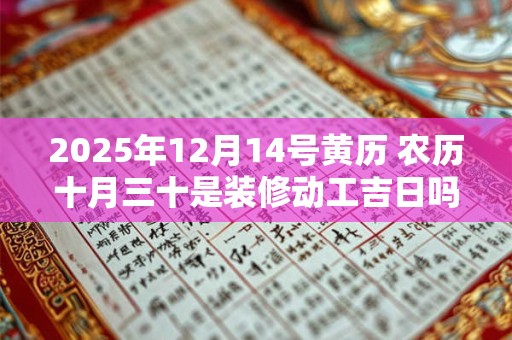2025年12月14号黄历 农历十月三十是装修动工吉日吗
