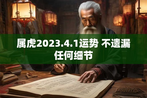 属虎2023.4.1运势 不遗漏任何细节