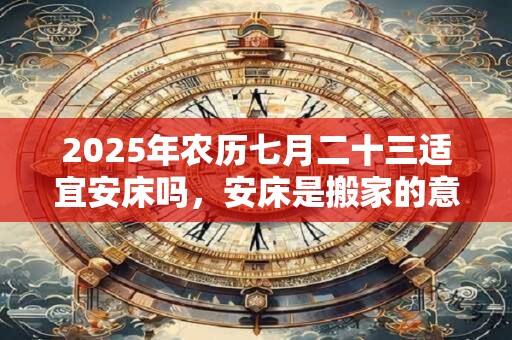 2025年农历七月二十三适宜安床吗，安床是搬家的意思吗