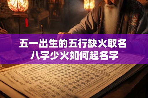 五一出生的五行缺火取名 八字少火如何起名字