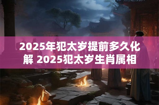 2026年犯太岁提前多久化解 2026犯太岁生肖属相 2026年犯太岁提前多久化解 2026犯太岁生肖属相