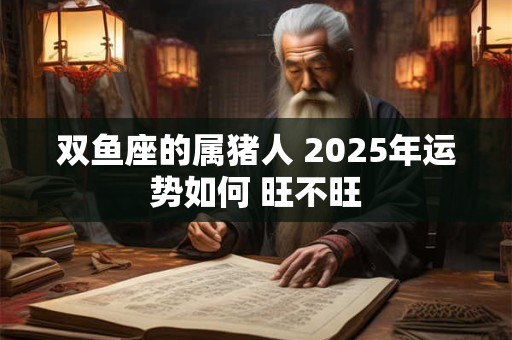 双鱼座的属猪人 2025年运势如何 旺不旺