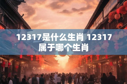 12317是什么生肖 12317属于哪个生肖