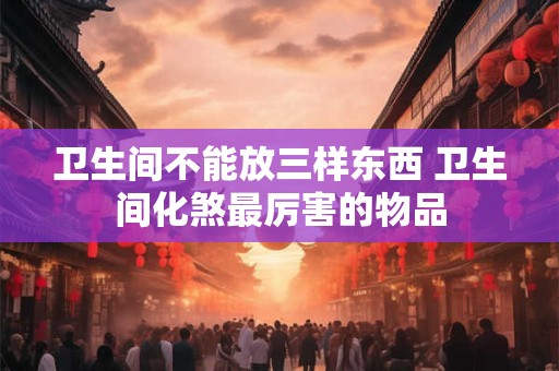 卫生间不能放三样东西 卫生间化煞最厉害的物品