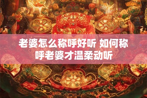 老婆怎么称呼好听 如何称呼老婆才温柔动听