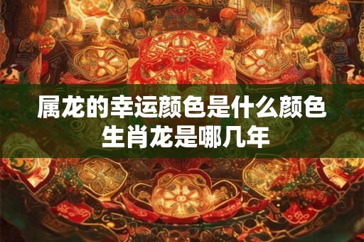 属龙的幸运颜色是什么颜色 生肖龙是哪几年