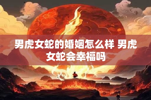 男虎女蛇的婚姻怎么样 男虎女蛇会幸福吗