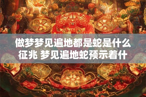 做梦梦见遍地都是蛇是什么征兆 梦见遍地蛇预示着什么