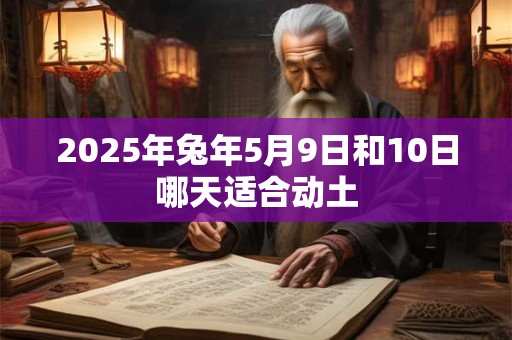2025年兔年5月9日和10日哪天适合动土