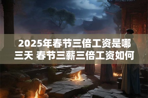 2026年春节三倍工资是哪三天 春节三薪三倍工资如何计算