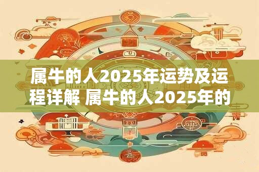 属牛的人2025年运势及运程详解 属牛的人2025年的运势和运程将如何