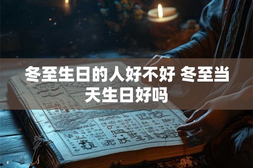 冬至生日的人好不好 冬至当天生日好吗