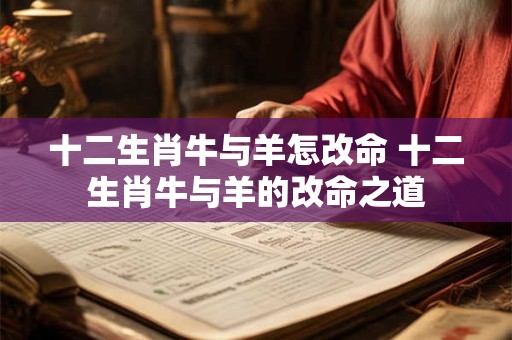十二生肖牛与羊怎改命 十二生肖牛与羊的改命之道