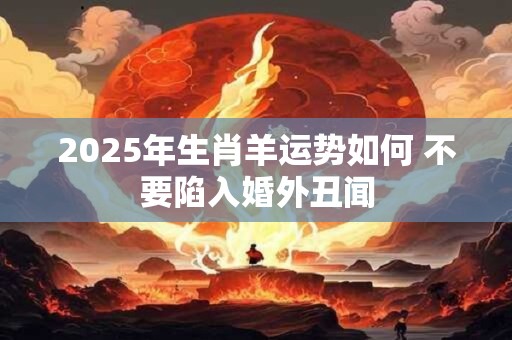2025年生肖羊运势如何 不要陷入婚外丑闻
