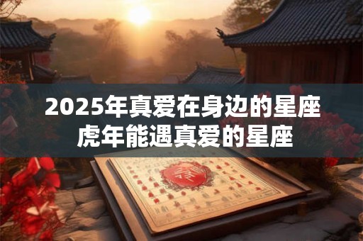 2026年真爱在身边的星座 虎年能遇真爱的星座