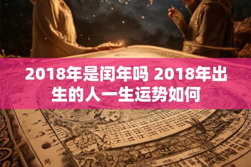 2018年是闰年吗 2018年出生的人一生运势如何