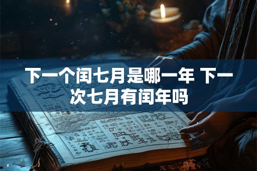 下一个闰七月是哪一年 下一次七月有闰年吗 下一个闰七月是哪一年 下一次七月有闰年吗