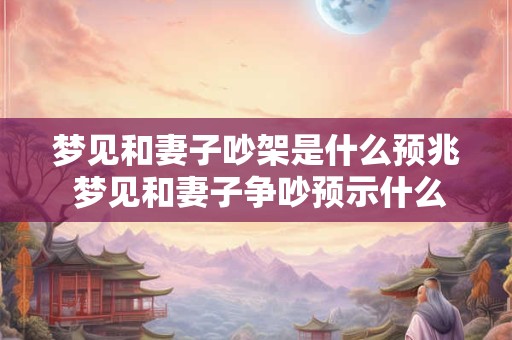 梦见和妻子吵架是什么预兆 梦见和妻子争吵预示什么
