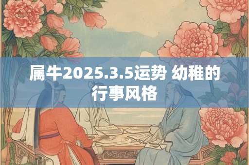 属牛2025.3.5运势 幼稚的行事风格
