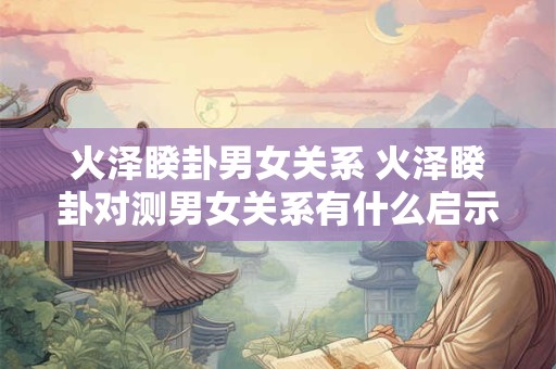 火泽睽卦男女关系 火泽睽卦对测男女关系有什么启示