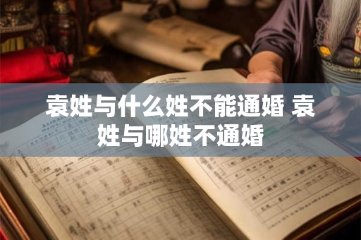 袁姓与什么姓不能通婚 袁姓与哪姓不通婚