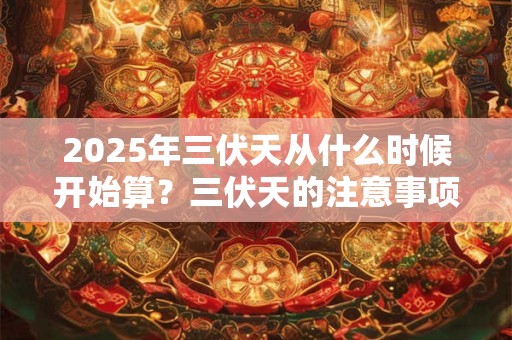 2025年三伏天从什么时候开始算？三伏天的注意事项