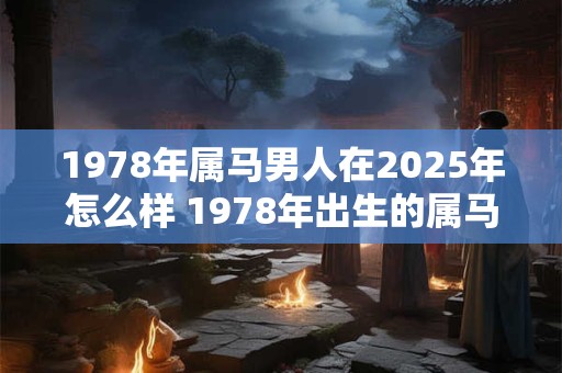1978年属马男人在2025年怎么样 1978年出生的属马男人到了2025年会有怎样的情况