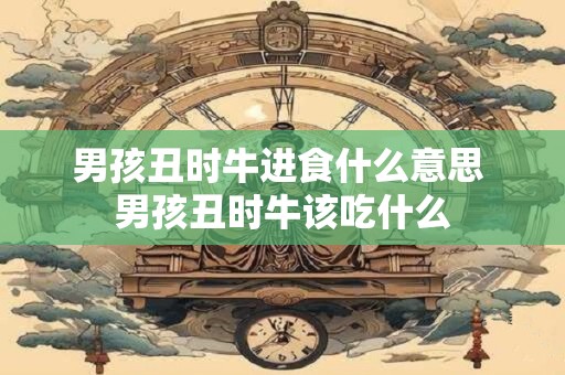 男孩丑时牛进食什么意思 男孩丑时牛该吃什么