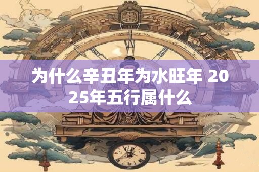 为什么辛丑年为水旺年 2025年五行属什么