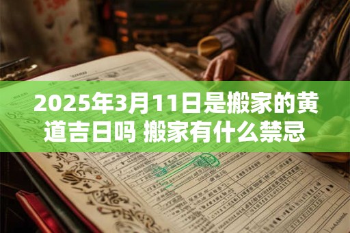 2026年3月11日是搬家的黄道吉日吗 搬家有什么禁忌 2026年3月11日是搬家的黄道吉日吗 搬家有什么禁忌