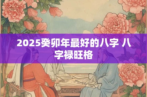 2025癸卯年最好的八字 八字禄旺格