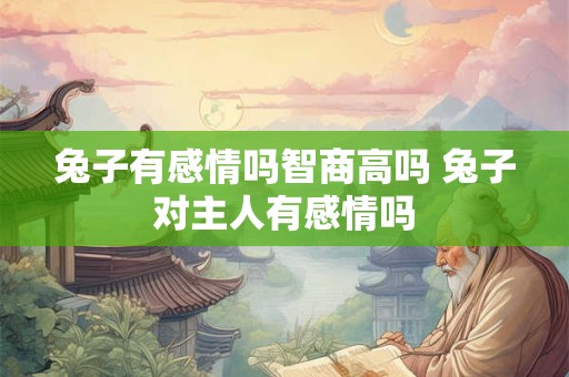 兔子有感情吗智商高吗 兔子对主人有感情吗
