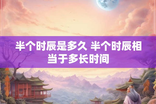 半个时辰是多久 半个时辰相当于多长时间