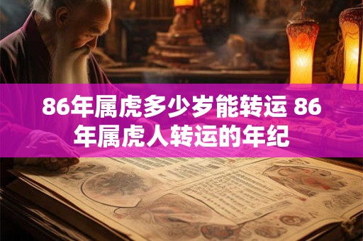 86年属虎多少岁能转运 86年属虎人转运的年纪